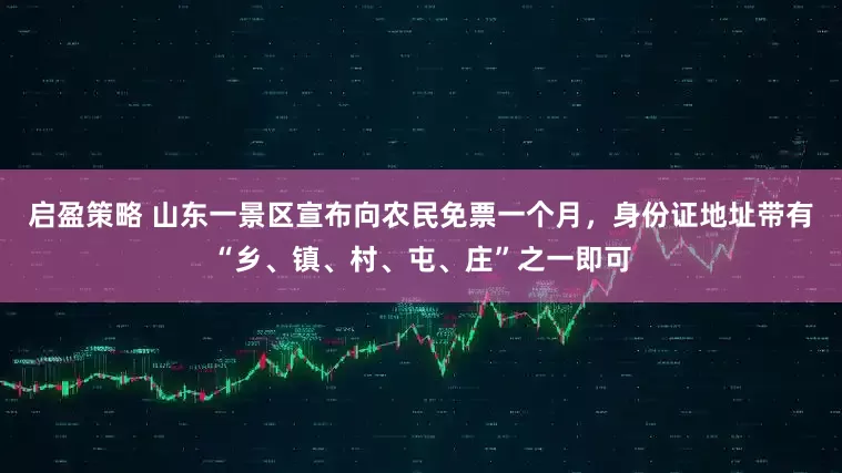 启盈策略 山东一景区宣布向农民免票一个月，身份证地址带有“乡、镇、村、屯、庄”之一即可