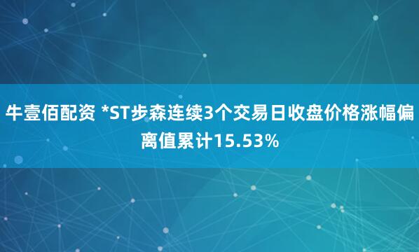 牛壹佰配资 *ST步森连续3个交易日收盘价格涨幅偏离值累计15.53%