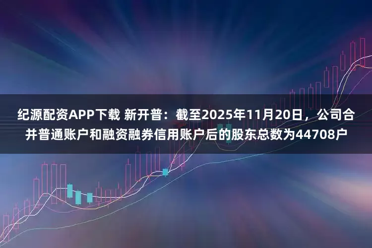 纪源配资APP下载 新开普：截至2025年11月20日，公司合并普通账户和融资融券信用账户后的股东总数为44708户