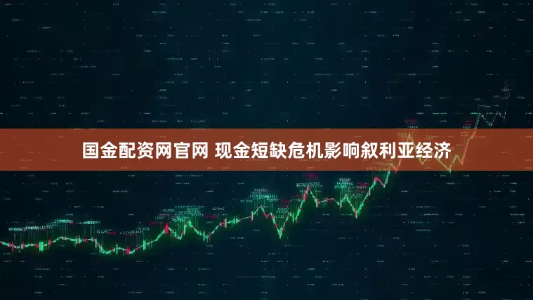 国金配资网官网 现金短缺危机影响叙利亚经济