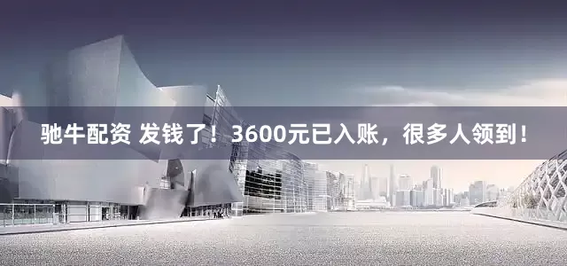 驰牛配资 发钱了！3600元已入账，很多人领到！