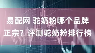 易配网 驼奶粉哪个品牌正宗？评测驼奶粉排行榜