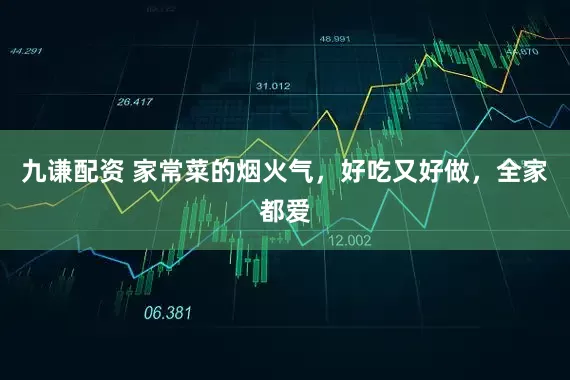 九谦配资 家常菜的烟火气，好吃又好做，全家都爱