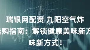 瑞银网配资 九阳空气炸锅选购指南:解锁健康美味新方式!