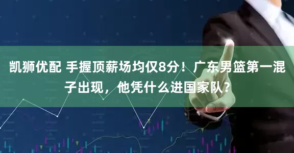 凯狮优配 手握顶薪场均仅8分！广东男篮第一混子出现，他凭什么进国家队？