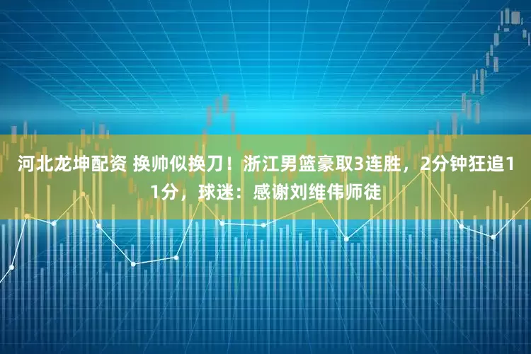 河北龙坤配资 换帅似换刀！浙江男篮豪取3连胜，2分钟狂追11分，球迷：感谢刘维伟师徒