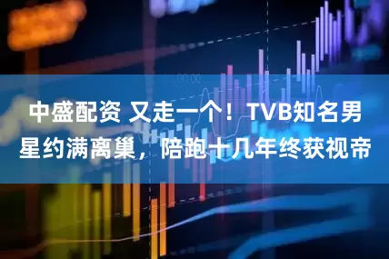 中盛配资 又走一个！TVB知名男星约满离巢，陪跑十几年终获视帝