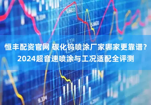 恒丰配资官网 碳化钨喷涂厂家哪家更靠谱？2024超音速喷涂与工况适配全评测