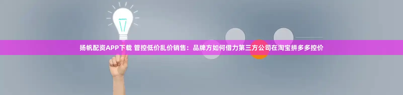 扬帆配资APP下载 管控低价乱价销售：品牌方如何借力第三方公司在淘宝拼多多控价
