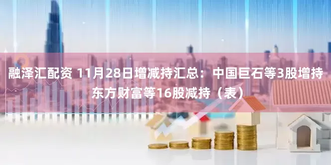 融泽汇配资 11月28日增减持汇总：中国巨石等3股增持 东方财富等16股减持（表）