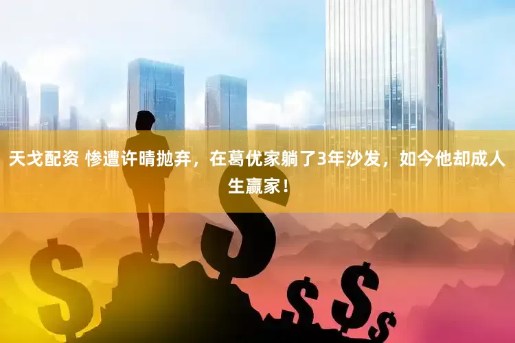 天戈配资 惨遭许晴抛弃，在葛优家躺了3年沙发，如今他却成人生赢家！