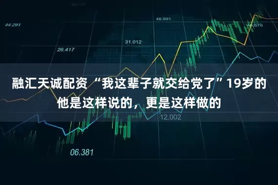 融汇天诚配资 “我这辈子就交给党了”19岁的他是这样说的，更是这样做的