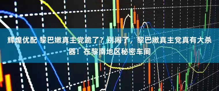 辉煌优配 黎巴嫩真主党跪了?别闹了,黎巴嫩真主党真有大杀器!在黎南地区秘密车间