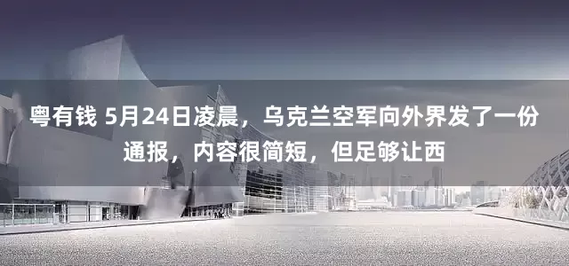 粤有钱 5月24日凌晨，乌克兰空军向外界发了一份通报，内容很简短，但足够让西