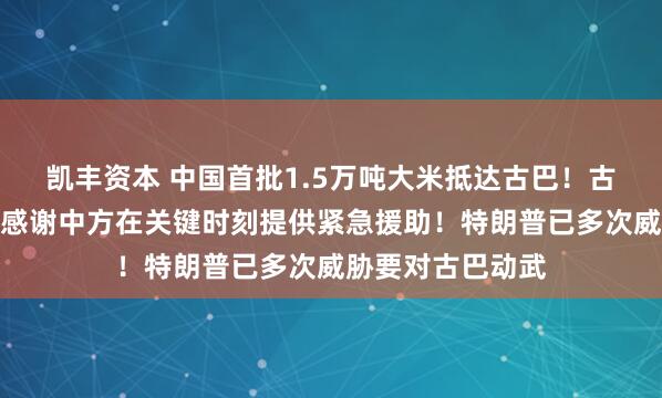凯丰资本 中国首批1.5万吨大米抵达古巴！古巴最高领导人：感谢中方在关键时刻提供紧急援助！特朗普已多次威胁要对古巴动武